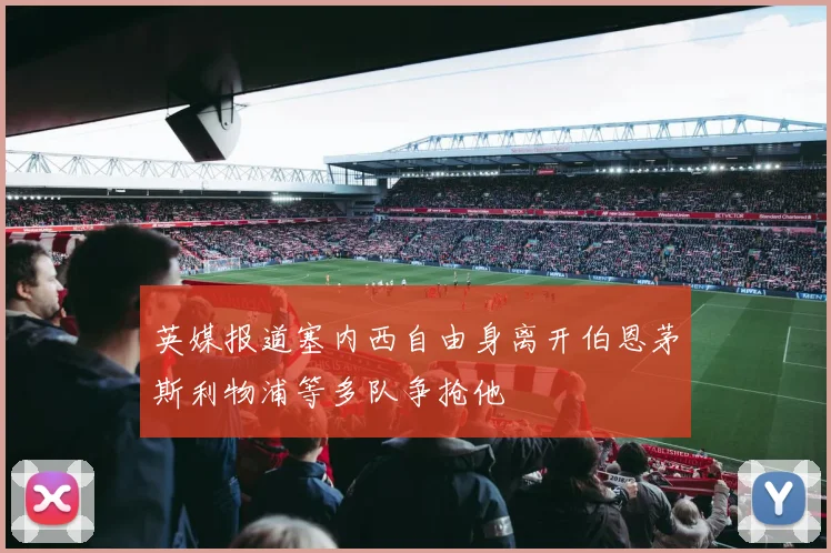 英媒报道塞内西自由身离开伯恩茅斯利物浦等多队争抢他