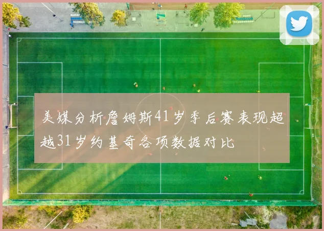 美媒分析詹姆斯41岁季后赛表现超越31岁约基奇各项数据对比