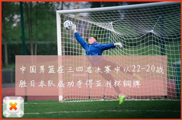 中国男篮在三四名决赛中以22-20战胜日本队成功夺得亚洲杯铜牌