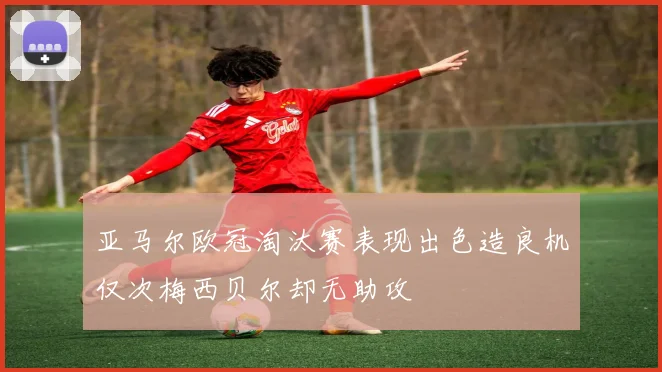 亚马尔欧冠淘汰赛表现出色造良机仅次梅西贝尔却无助攻