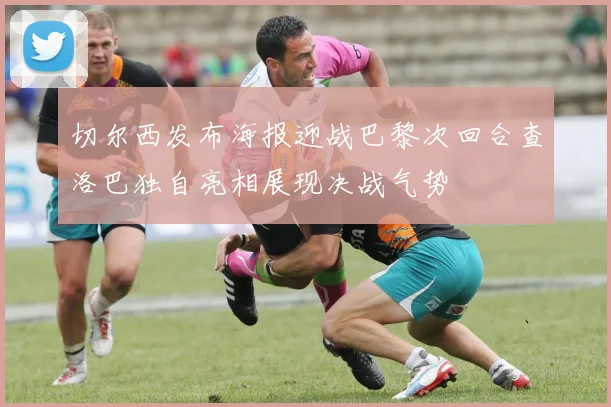 切尔西发布海报迎战巴黎次回合查洛巴独自亮相展现决战气势