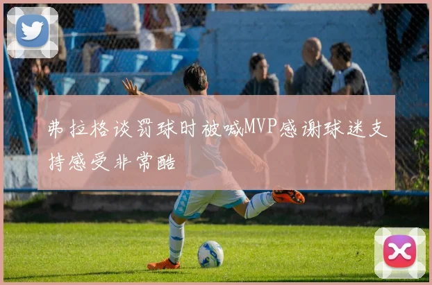 弗拉格谈罚球时被喊MVP感谢球迷支持感受非常酷