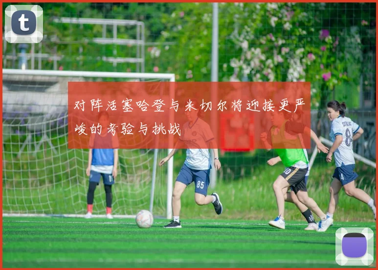 对阵活塞哈登与米切尔将迎接更严峻的考验与挑战