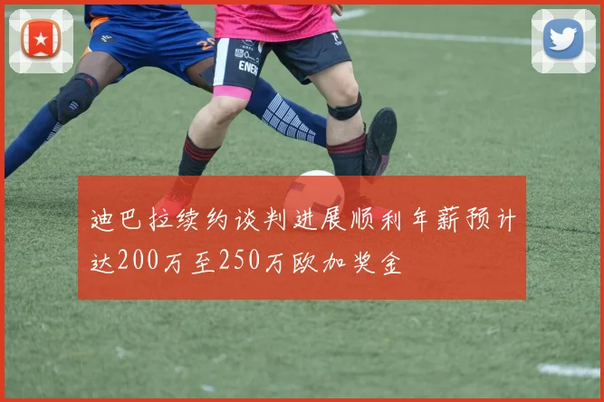 迪巴拉续约谈判进展顺利年薪预计达200万至250万欧加奖金