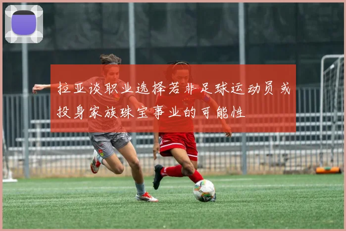 拉亚谈职业选择若非足球运动员或投身家族珠宝事业的可能性