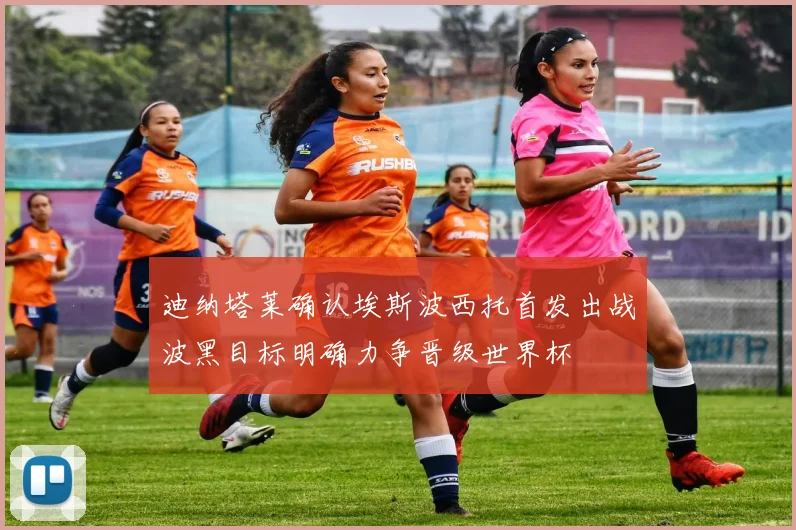 迪纳塔莱确认埃斯波西托首发出战波黑目标明确力争晋级世界杯