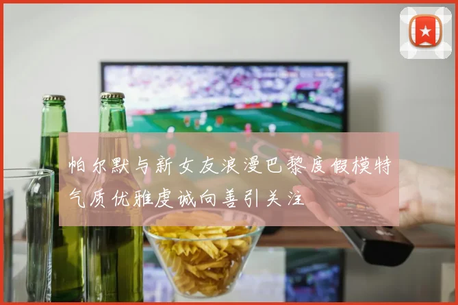 帕尔默与新女友浪漫巴黎度假模特气质优雅虔诚向善引关注