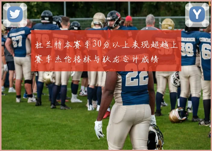 杜兰特本赛季30分以上表现超越上赛季杰伦格林与狄龙合计成绩