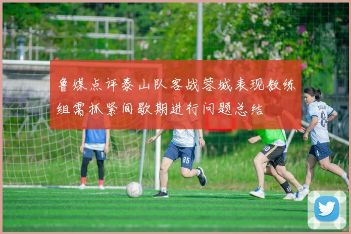 鲁媒点评泰山队客战蓉城表现教练组需抓紧间歇期进行问题总结