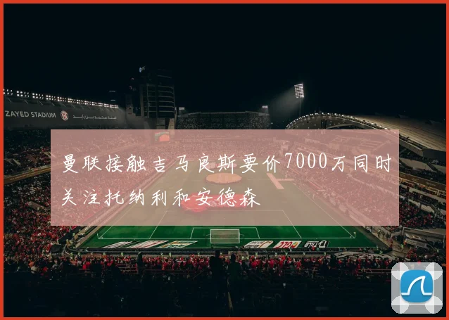 曼联接触吉马良斯要价7000万同时关注托纳利和安德森