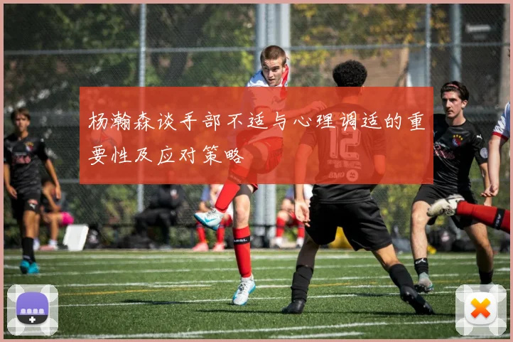 杨瀚森谈手部不适与心理调适的重要性及应对策略