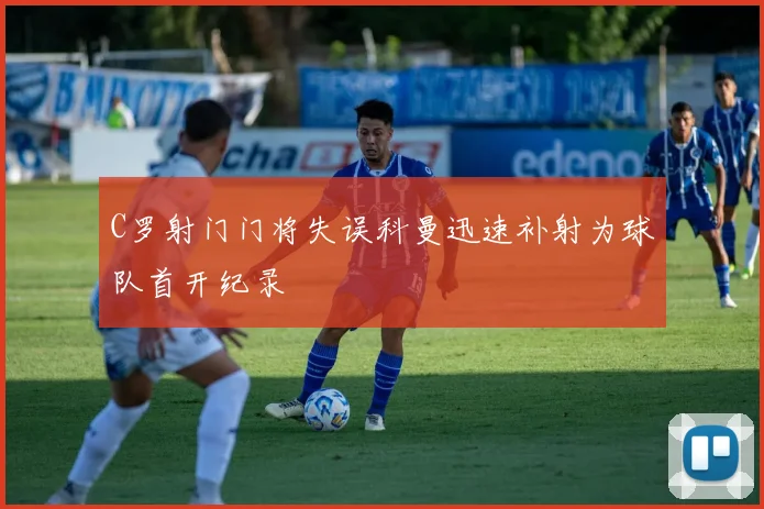C罗射门门将失误科曼迅速补射为球队首开纪录