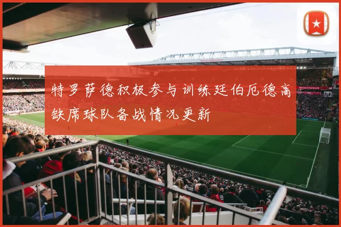 特罗萨德积极参与训练廷伯厄德高缺席球队备战情况更新