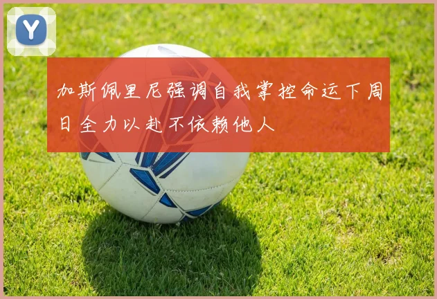 加斯佩里尼强调自我掌控命运下周日全力以赴不依赖他人