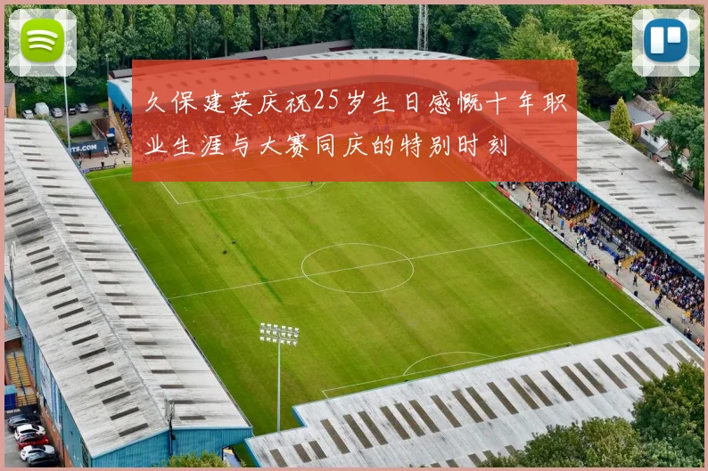 久保建英庆祝25岁生日感慨十年职业生涯与大赛同庆的特别时刻