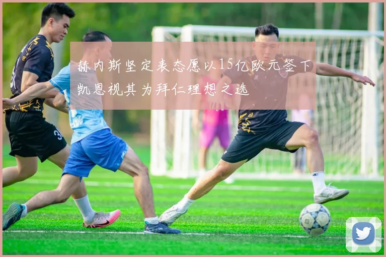 赫内斯坚定表态愿以15亿欧元签下凯恩视其为拜仁理想之选