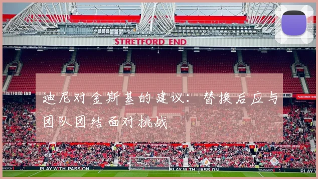 迪尼对金斯基的建议：替换后应与团队团结面对挑战