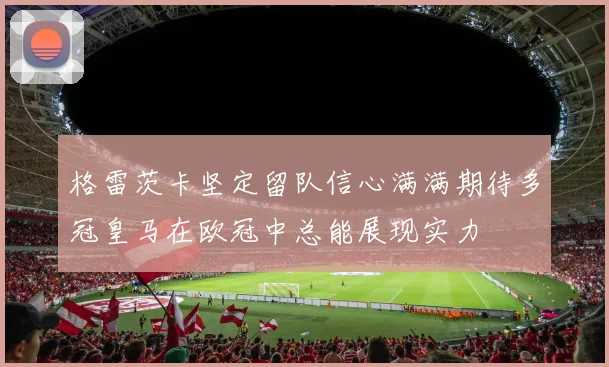 格雷茨卡坚定留队信心满满期待多冠皇马在欧冠中总能展现实力