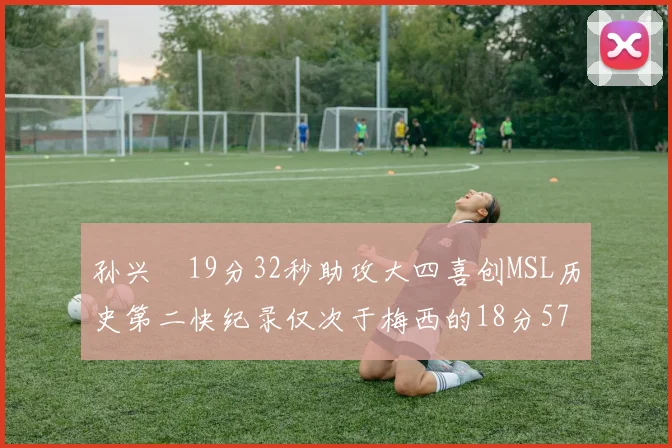 孙兴慜19分32秒助攻大四喜创MSL历史第二快纪录仅次于梅西的18分57秒
