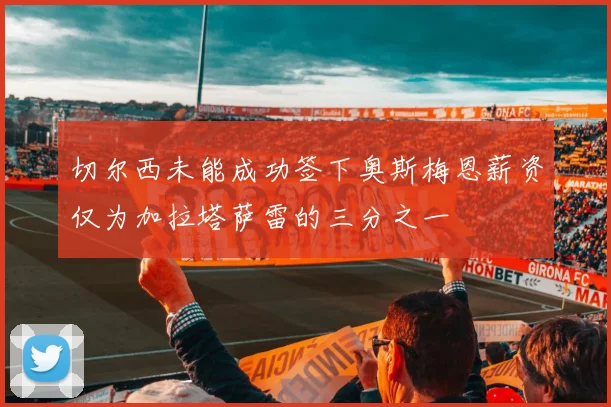 切尔西未能成功签下奥斯梅恩薪资仅为加拉塔萨雷的三分之一