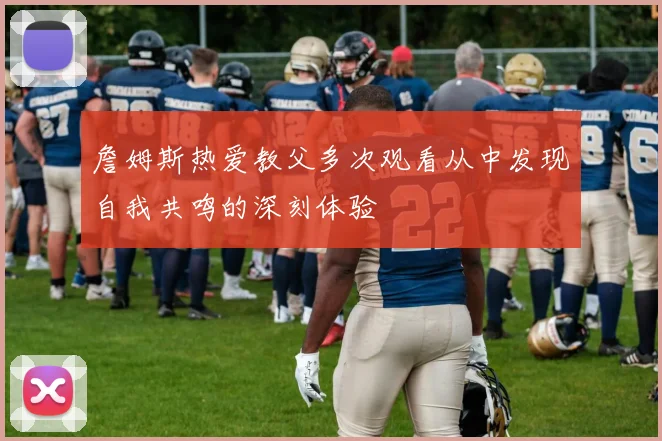 詹姆斯热爱教父多次观看从中发现自我共鸣的深刻体验