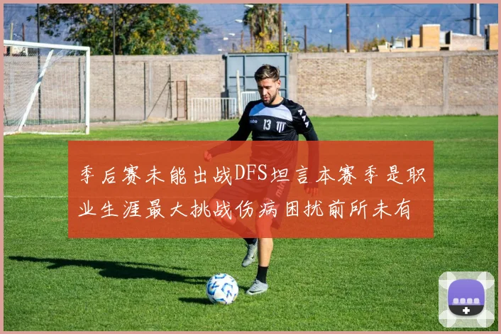 季后赛未能出战DFS坦言本赛季是职业生涯最大挑战伤病困扰前所未有