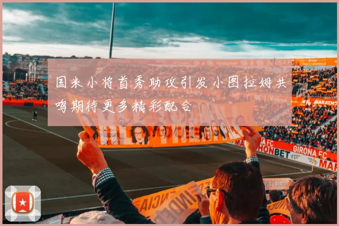 国米小将首秀助攻引发小图拉姆共鸣期待更多精彩配合