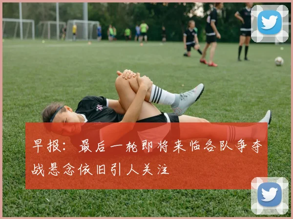早报：最后一轮即将来临各队争夺战悬念依旧引人关注