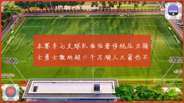 本赛季七支球队面临奢侈税压力骑士勇士缴纳超六千万湖人火箭也不甘示弱