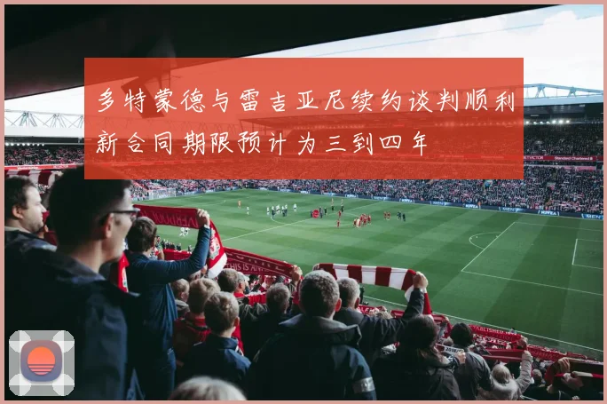 多特蒙德与雷吉亚尼续约谈判顺利新合同期限预计为三到四年