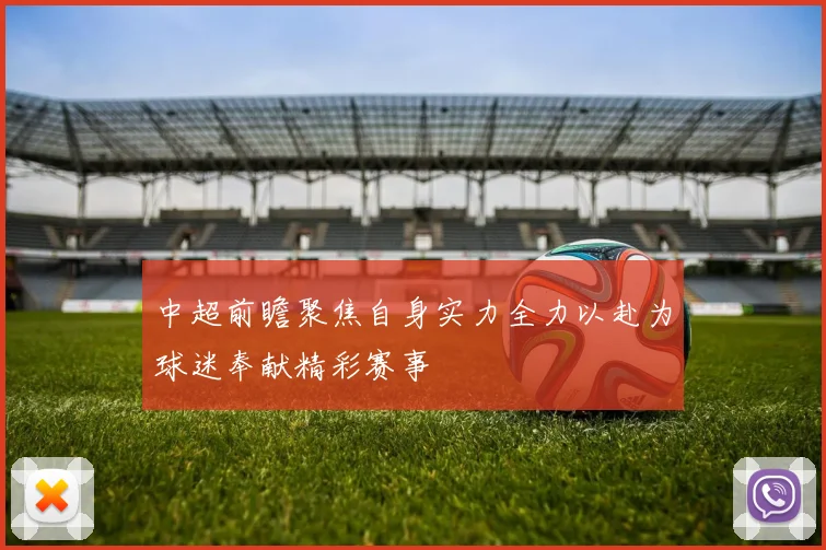 中超前瞻聚焦自身实力全力以赴为球迷奉献精彩赛事