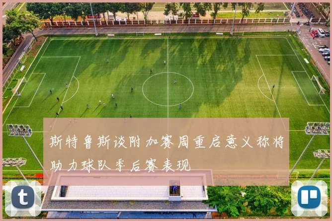 斯特鲁斯谈附加赛周重启意义称将助力球队季后赛表现